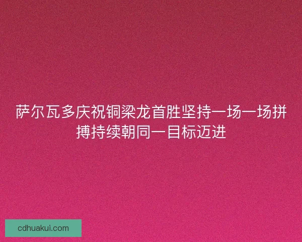 萨尔瓦多庆祝铜梁龙首胜坚持一场一场拼搏持续朝同一目标迈进