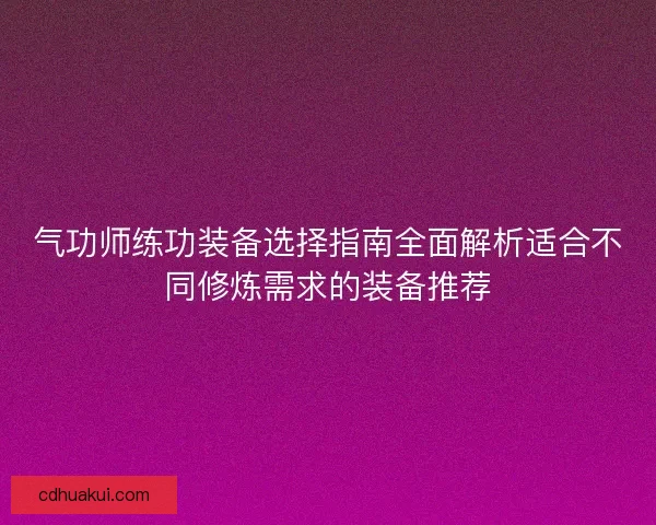 气功师练功装备选择指南全面解析适合不同修炼需求的装备推荐
