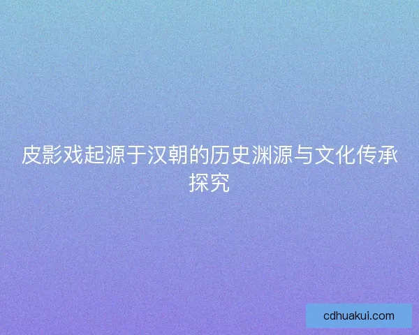 皮影戏起源于汉朝的历史渊源与文化传承探究