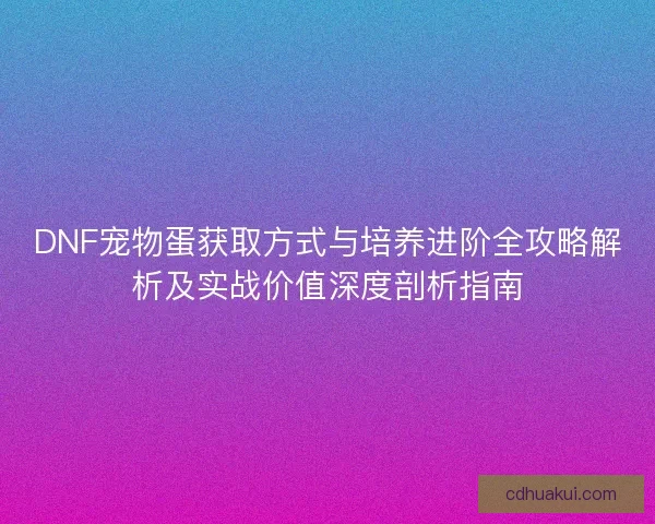 DNF宠物蛋获取方式与培养进阶全攻略解析及实战价值深度剖析指南