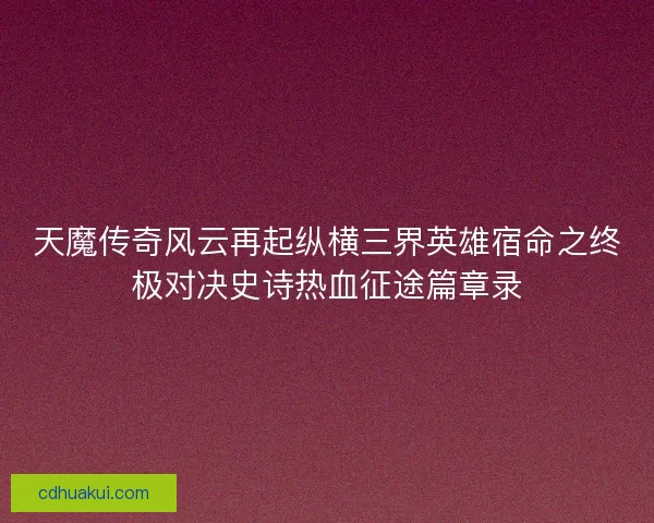 天魔传奇风云再起纵横三界英雄宿命之终极对决史诗热血征途篇章录