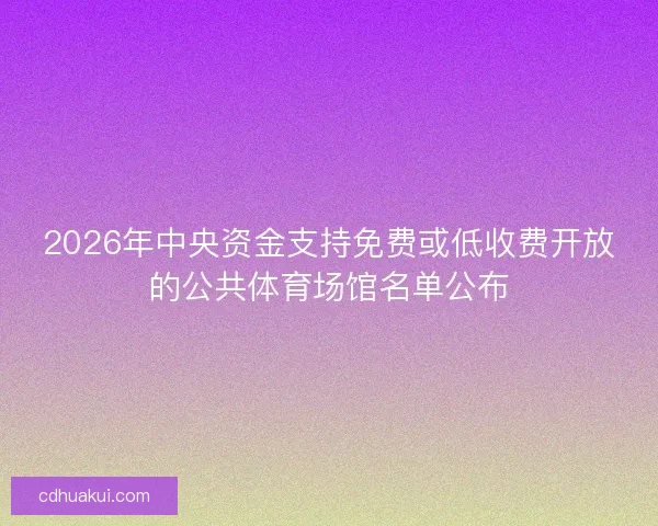 2026年中央资金支持免费或低收费开放的公共体育场馆名单公布