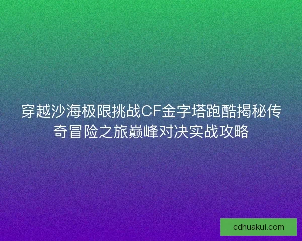 穿越沙海极限挑战CF金字塔跑酷揭秘传奇冒险之旅巅峰对决实战攻略