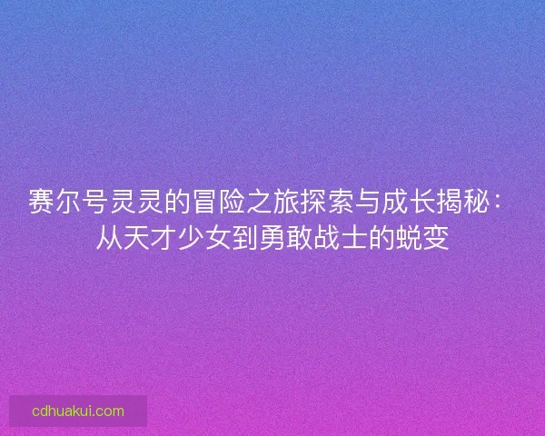 赛尔号灵灵的冒险之旅探索与成长揭秘：从天才少女到勇敢战士的蜕变
