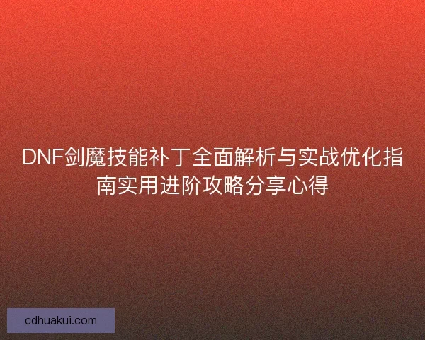 DNF剑魔技能补丁全面解析与实战优化指南实用进阶攻略分享心得