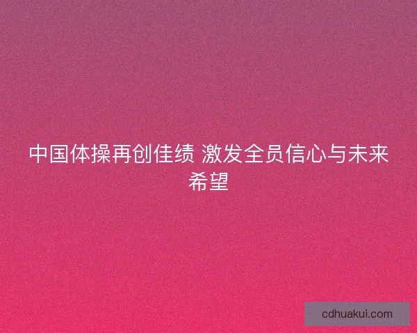 中国体操再创佳绩 激发全员信心与未来希望