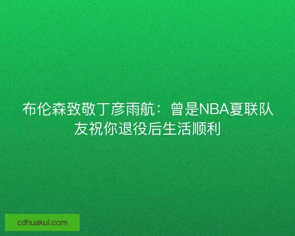 布伦森致敬丁彦雨航：曾是NBA夏联队友祝你退役后生活顺利