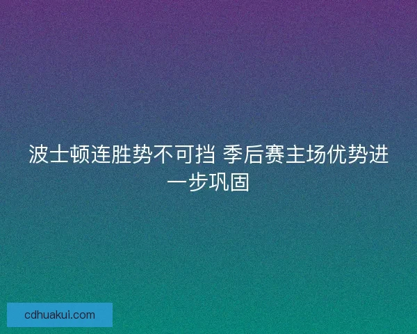 波士顿连胜势不可挡 季后赛主场优势进一步巩固