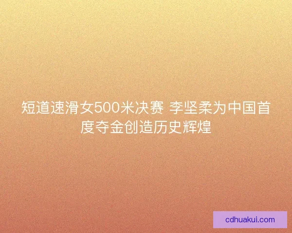 短道速滑女500米决赛 李坚柔为中国首度夺金创造历史辉煌