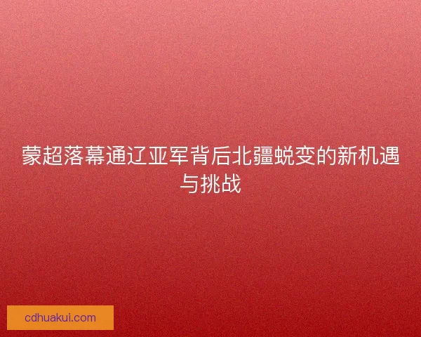 蒙超落幕通辽亚军背后北疆蜕变的新机遇与挑战