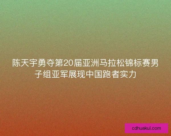 陈天宇勇夺第20届亚洲马拉松锦标赛男子组亚军展现中国跑者实力