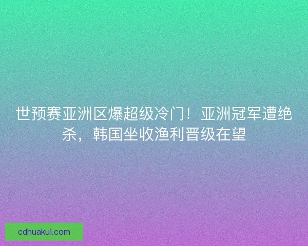 世预赛亚洲区爆超级冷门！亚洲冠军遭绝杀，韩国坐收渔利晋级在望
