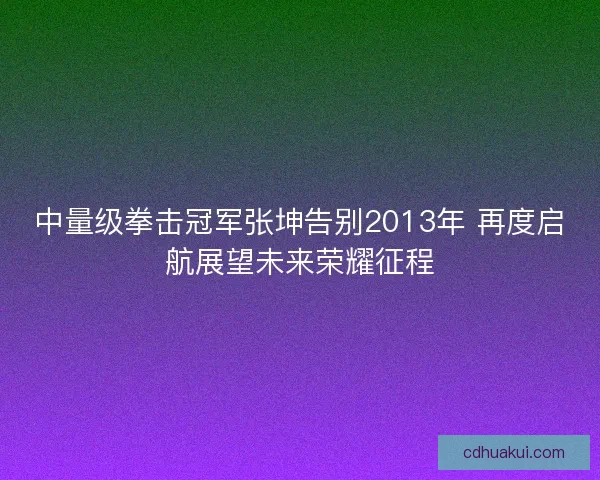 中量级拳击冠军张坤告别2013年 再度启航展望未来荣耀征程