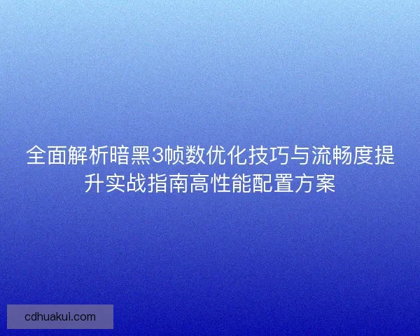 全面解析暗黑3帧数优化技巧与流畅度提升实战指南高性能配置方案