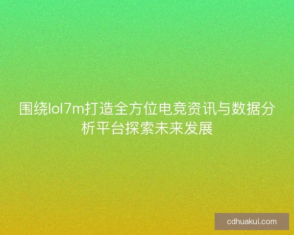 围绕lol7m打造全方位电竞资讯与数据分析平台探索未来发展