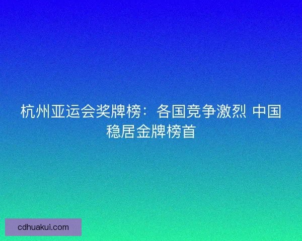杭州亚运会奖牌榜：各国竞争激烈 中国稳居金牌榜首