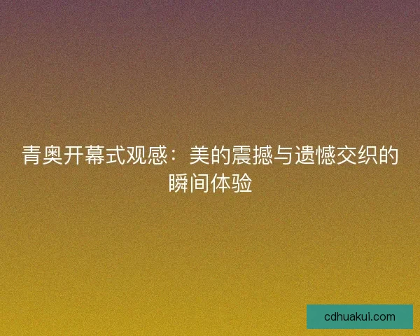 青奥开幕式观感：美的震撼与遗憾交织的瞬间体验