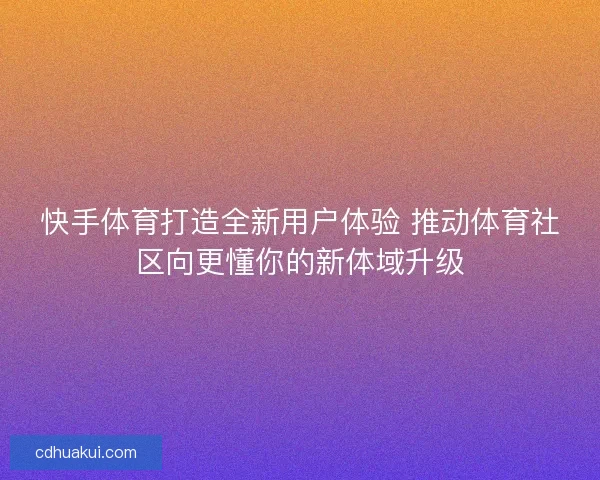 快手体育打造全新用户体验 推动体育社区向更懂你的新体域升级