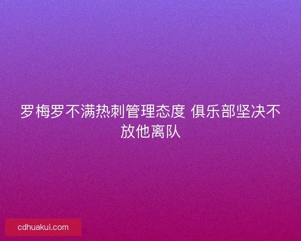 罗梅罗不满热刺管理态度 俱乐部坚决不放他离队