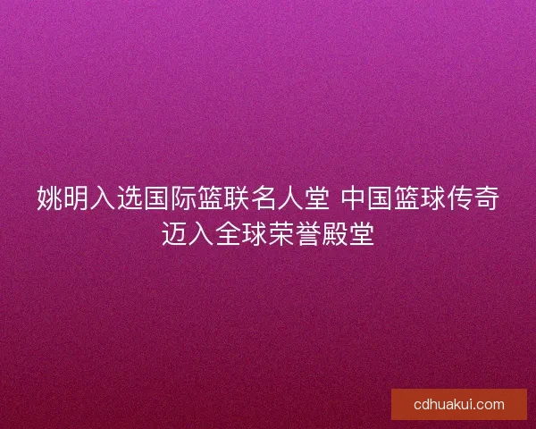 姚明入选国际篮联名人堂 中国篮球传奇迈入全球荣誉殿堂