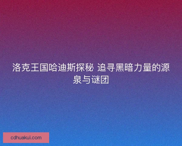 洛克王国哈迪斯探秘 追寻黑暗力量的源泉与谜团