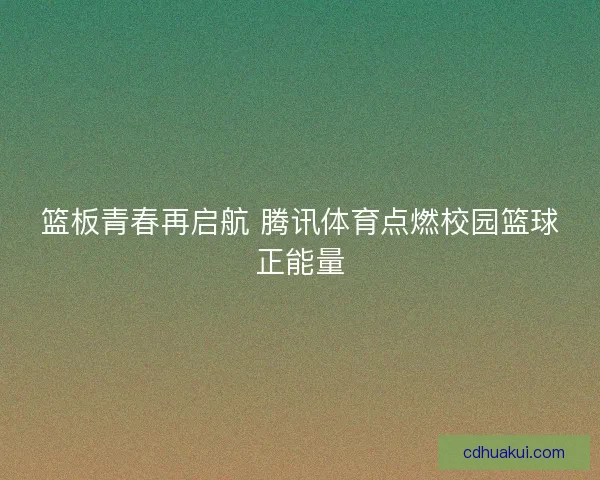 篮板青春再启航 腾讯体育点燃校园篮球正能量