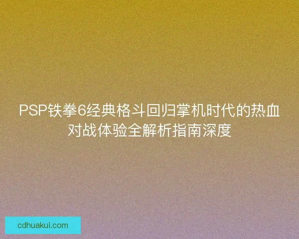 PSP铁拳6经典格斗回归掌机时代的热血对战体验全解析指南深度