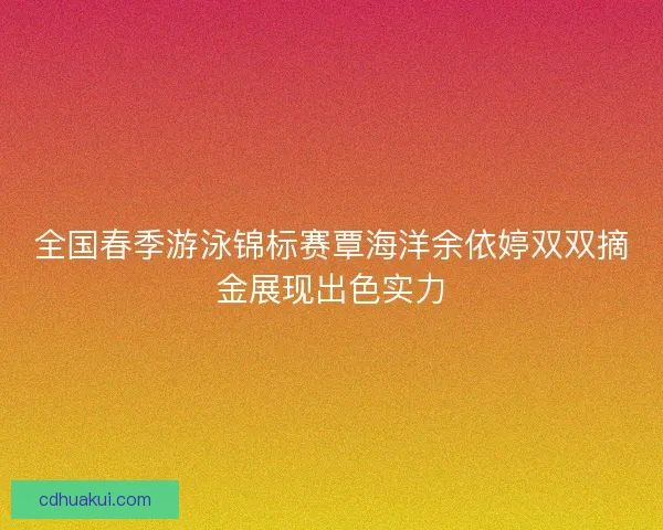 全国春季游泳锦标赛覃海洋余依婷双双摘金展现出色实力
