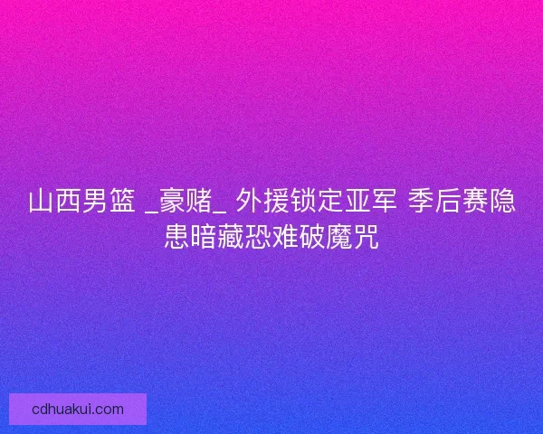 山西男篮 _豪赌_ 外援锁定亚军 季后赛隐患暗藏恐难破魔咒