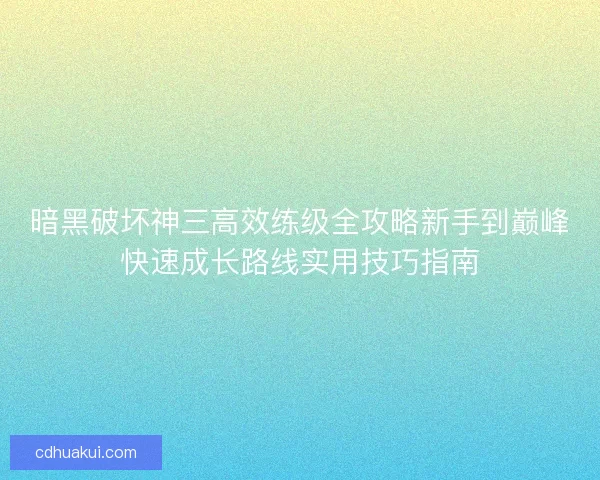 暗黑破坏神三高效练级全攻略新手到巅峰快速成长路线实用技巧指南