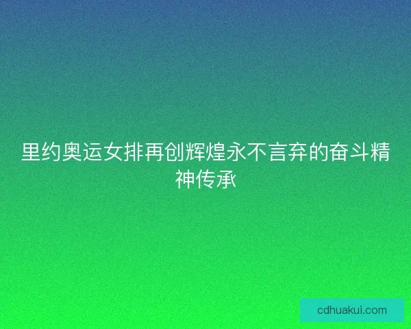 里约奥运女排再创辉煌永不言弃的奋斗精神传承