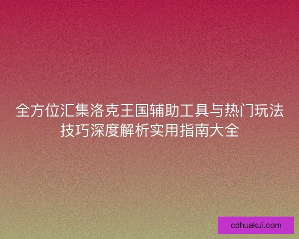 全方位汇集洛克王国辅助工具与热门玩法技巧深度解析实用指南大全