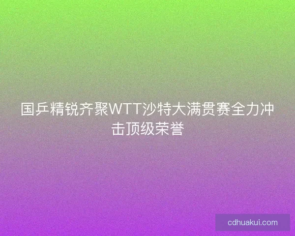 国乒精锐齐聚WTT沙特大满贯赛全力冲击顶级荣誉