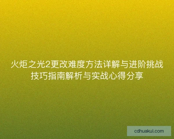 火炬之光2更改难度方法详解与进阶挑战技巧指南解析与实战心得分享