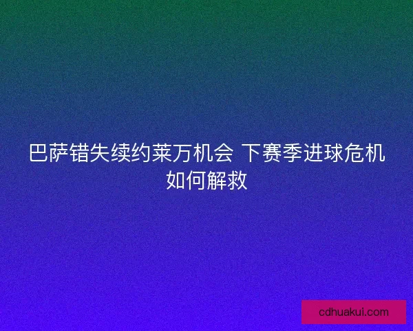 巴萨错失续约莱万机会 下赛季进球危机如何解救 巴萨错失续约莱万机会 下赛季进球危机如何解救