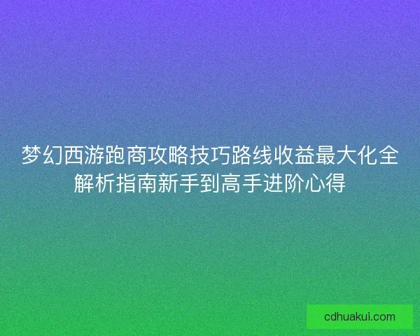 梦幻西游跑商攻略技巧路线收益最大化全解析指南新手到高手进阶心得
