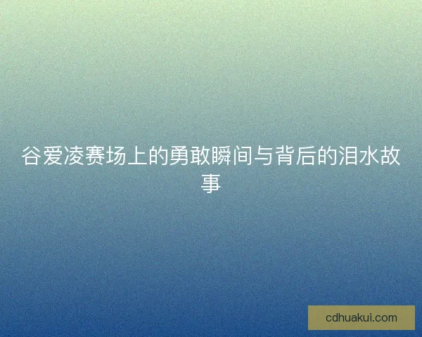 谷爱凌赛场上的勇敢瞬间与背后的泪水故事