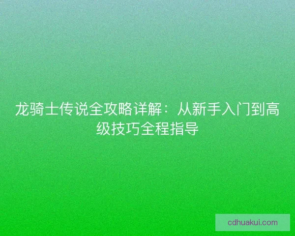 龙骑士传说全攻略详解：从新手入门到高级技巧全程指导