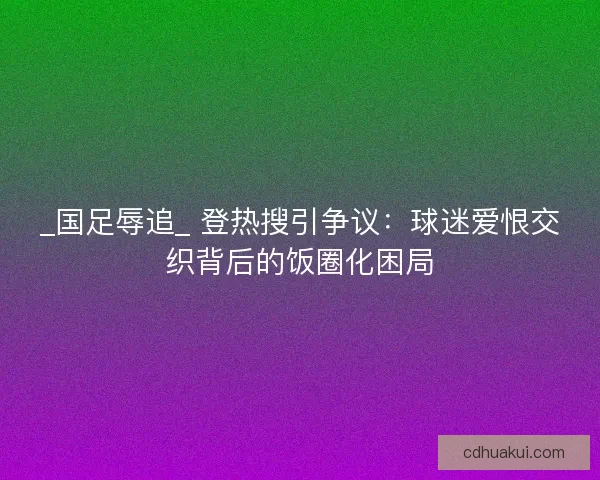 _国足辱追_ 登热搜引争议：球迷爱恨交织背后的饭圈化困局