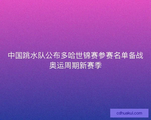 中国跳水队公布多哈世锦赛参赛名单备战奥运周期新赛季