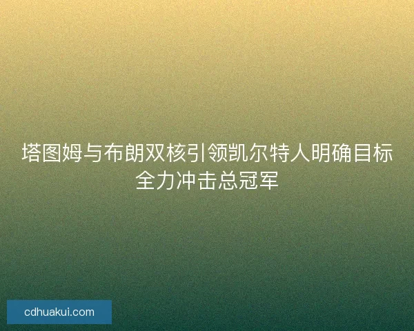 塔图姆与布朗双核引领凯尔特人明确目标全力冲击总冠军