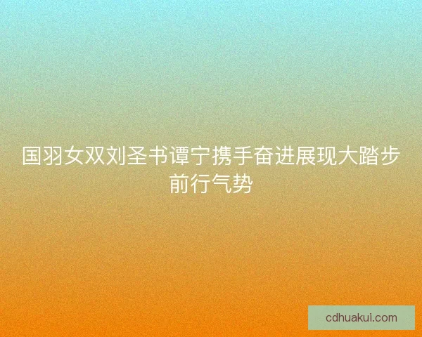 国羽女双刘圣书谭宁携手奋进展现大踏步前行气势