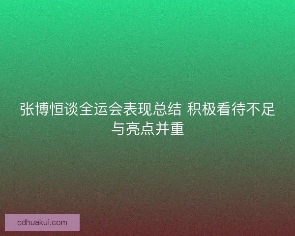 张博恒谈全运会表现总结 积极看待不足与亮点并重